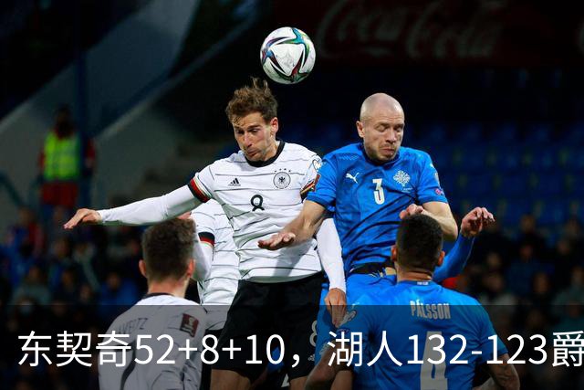 东契奇52+8+10，湖人132-123爵士，看数据：他是头号功臣！