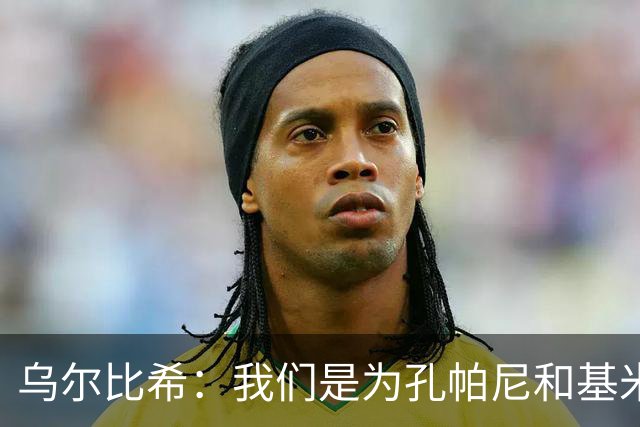 乌尔比希：我们是为孔帕尼和基米希而战，希望教练好好休息