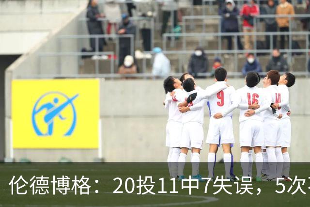 伦德博格：20投11中7失误，5次不果断2次自己蠢