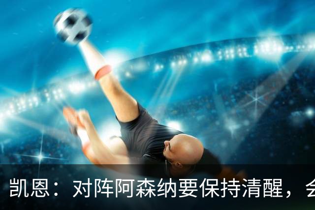 凯恩：对阵阿森纳要保持清醒，会是一场重要而艰苦的比赛