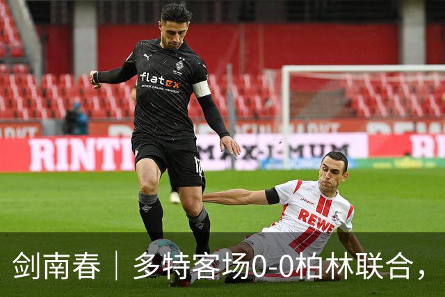 剑南春｜多特客场0-0柏林联合，双方威胁不多，卡雷察斯伤退