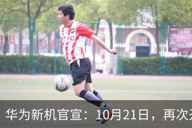 华为新机官宣：10月21日，再次开售