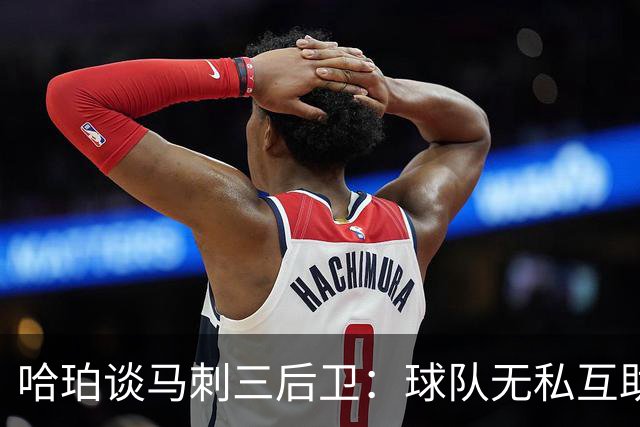 哈珀谈马刺三后卫：球队无私互助 场上正逐渐建立起默契