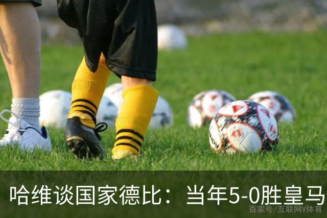 哈维谈国家德比：当年5-0胜皇马比6-2更完美