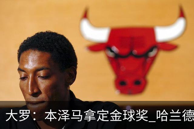大罗：本泽马拿定金球奖 哈兰德姆巴佩小熊未来能得