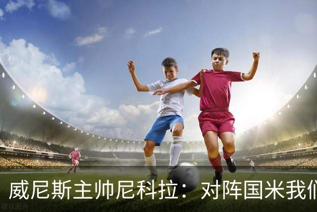 威尼斯主帅尼科拉：对阵国米我们会有轮换