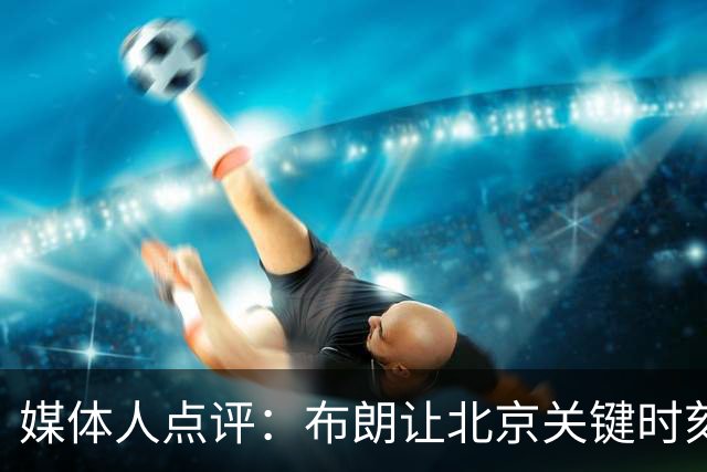 媒体人点评：布朗让北京关键时刻更稳健，山东外援单打差点意思