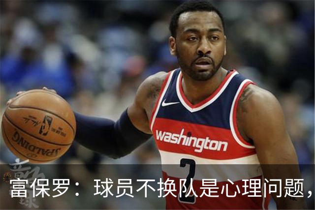 富保罗：球员不换队是心理问题，詹姆斯离队引发多米诺效应