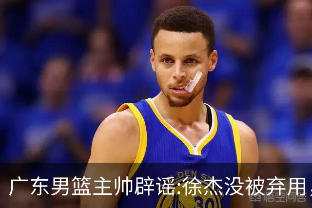 广东男篮主帅辟谣:徐杰没被弃用，只是身体问题，他能做很多贡献