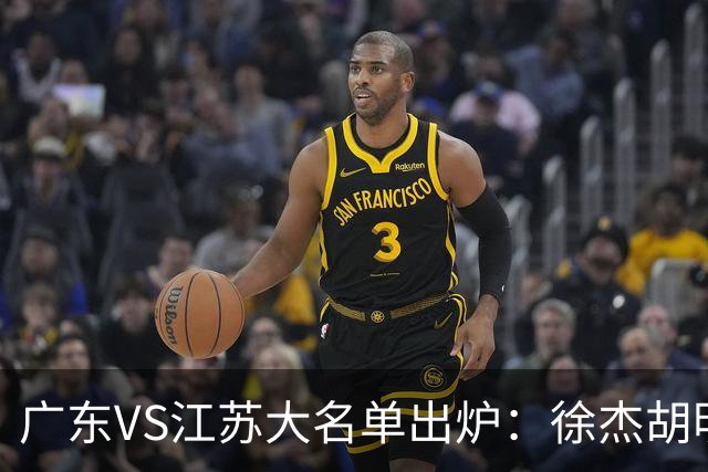 广东VS江苏大名单出炉：徐杰胡明轩崔永熙庞峥麟在列