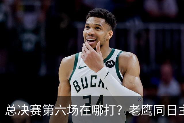 总决赛第六场在哪打？老鹰同日主场，梦想球馆被占
