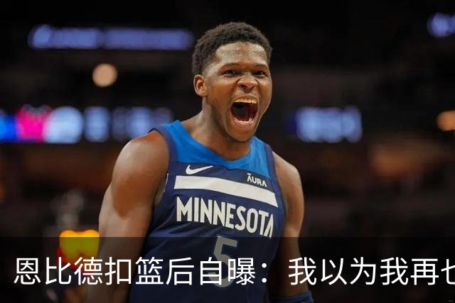 恩比德扣篮后自曝：我以为我再也不会扣篮了