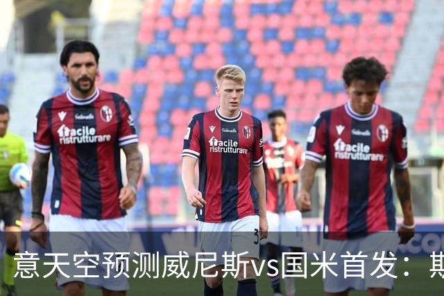 意天空预测威尼斯vs国米首发：斯坦科维奇兄弟德比，博尼搭档皮奥