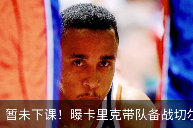 暂未下课！曝卡里克带队备战切尔西 曼联选帅遇到分歧