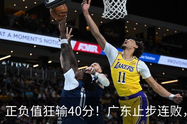 正负值狂输40分！广东止步连败，徐杰欧式体系不适引杜锋深思