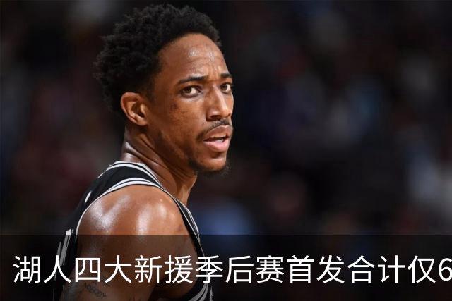 湖人四大新援季后赛首发合计仅6场，名记点出隐患