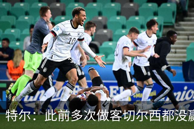 特尔：此前多次做客切尔西都没赢球，这粒进球对我意义非凡