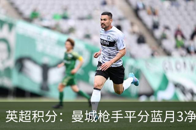英超积分：曼城枪手平分蓝月3净胜球领跑 热刺压曼联