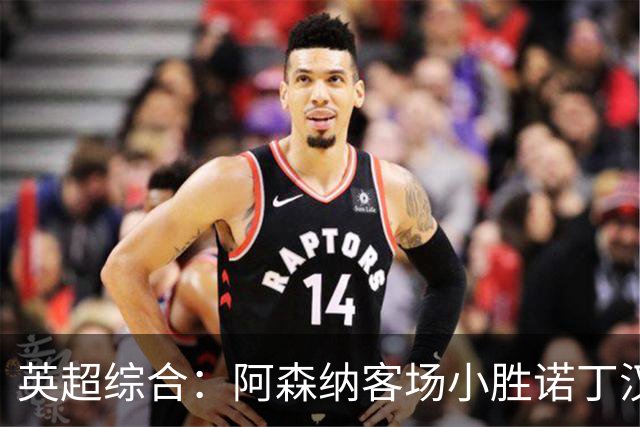 英超综合：阿森纳客场小胜诺丁汉森林