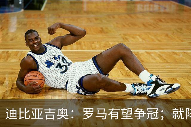 迪比亚吉奥：罗马有望争冠；就阵容实力而言国米在意大利最强
