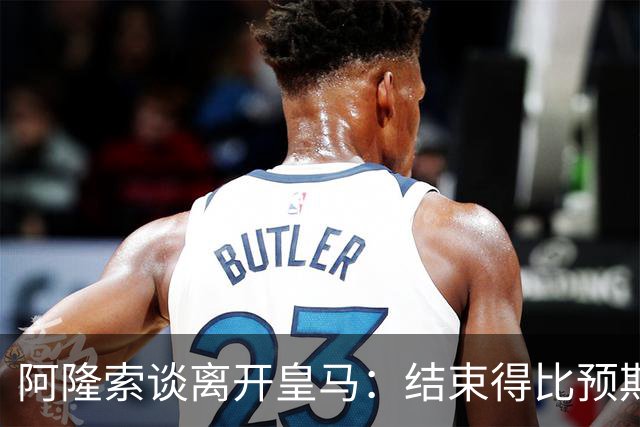 阿隆索谈离开皇马：结束得比预期早，我已竭尽全力并无怨恨
