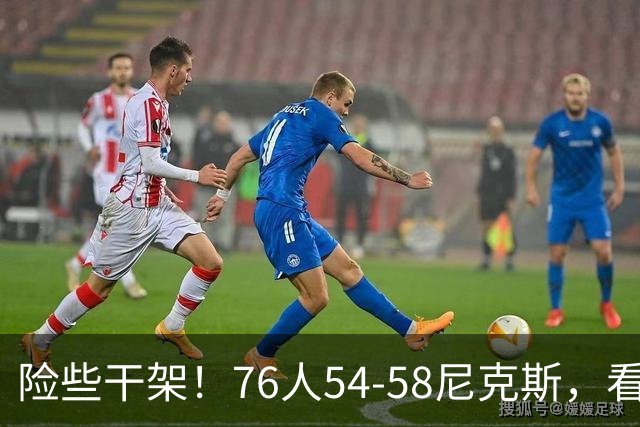 险些干架！76人54-58尼克斯，看数据：你是头号罪人！