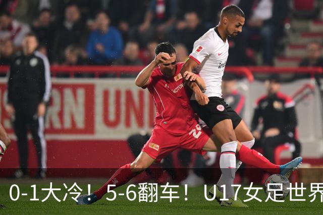 0-1大冷！5-6翻车！U17女足世界杯8强乱了：中国队若赢球将战巴西