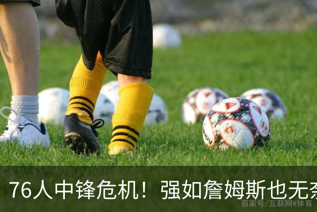 76人中锋危机！强如詹姆斯也无奈 甘西会用首轮签补强内线吗？