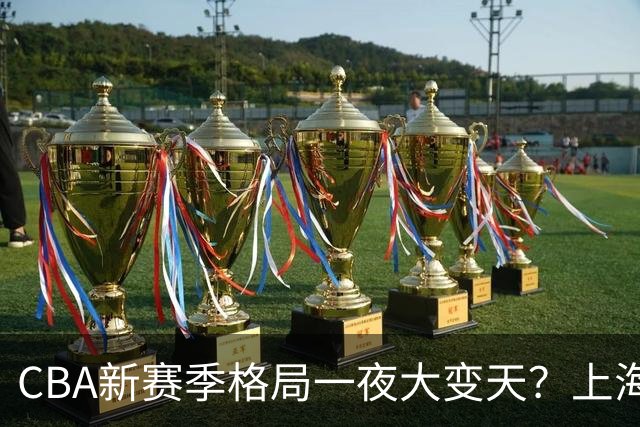 CBA新赛季格局一夜大变天？上海北京四川争冠：广东已跌至降级区了？