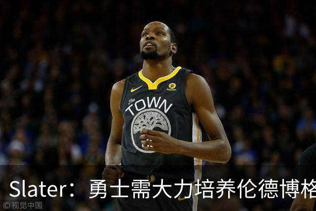 Slater：勇士需大力培养伦德博格 过去很多队内新秀都没得到机会
