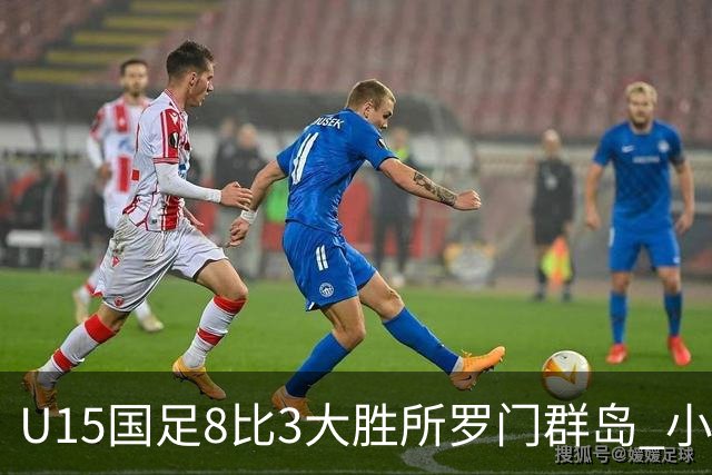 U15国足8比3大胜所罗门群岛 小组第二晋级世界杯第二层级