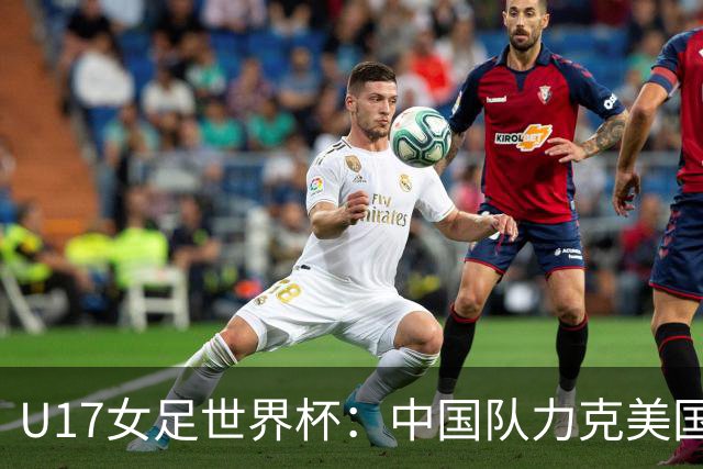 U17女足世界杯：中国队力克美国队三战全胜小组头名出线